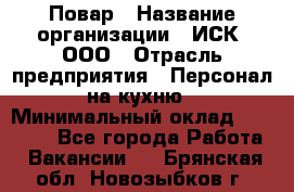 Повар › Название организации ­ ИСК, ООО › Отрасль предприятия ­ Персонал на кухню › Минимальный оклад ­ 15 000 - Все города Работа » Вакансии   . Брянская обл.,Новозыбков г.